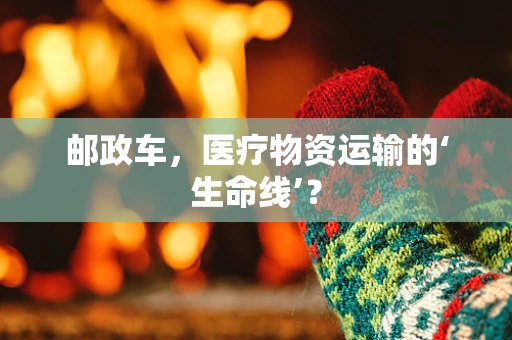邮政车，医疗物资运输的‘生命线’？