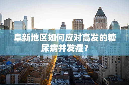 阜新地区如何应对高发的糖尿病并发症？