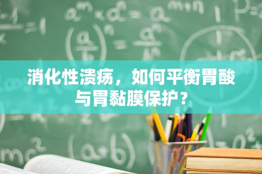 消化性溃疡，如何平衡胃酸与胃黏膜保护？