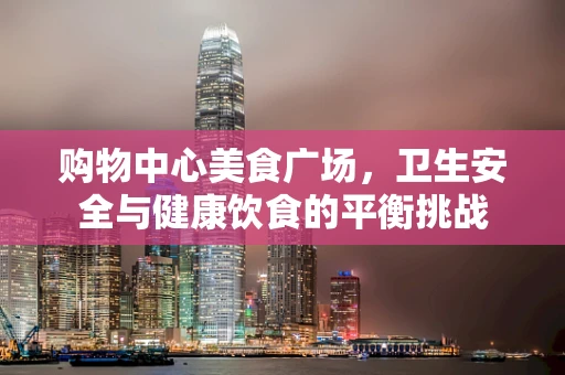 购物中心美食广场，卫生安全与健康饮食的平衡挑战