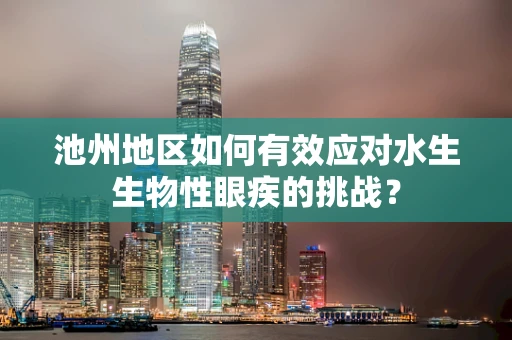 池州地区如何有效应对水生生物性眼疾的挑战？