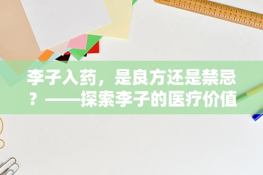 李子入药，是良方还是禁忌？——探索李子的医疗价值与食用注意事项