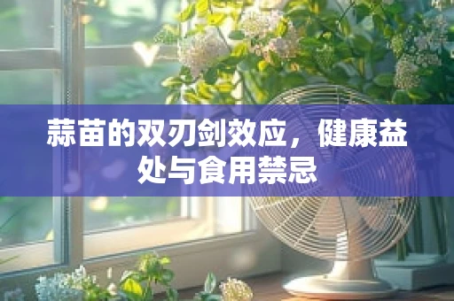蒜苗的双刃剑效应，健康益处与食用禁忌