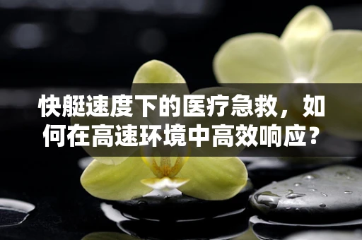 快艇速度下的医疗急救，如何在高速环境中高效响应？