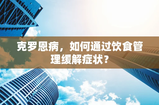 克罗恩病，如何通过饮食管理缓解症状？