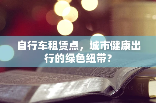 自行车租赁点，城市健康出行的绿色纽带？