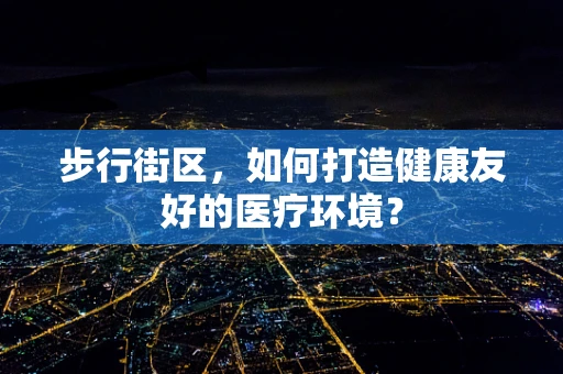 步行街区，如何打造健康友好的医疗环境？