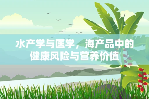 水产学与医学，海产品中的健康风险与营养价值