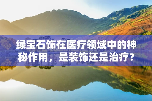 绿宝石饰在医疗领域中的神秘作用，是装饰还是治疗？