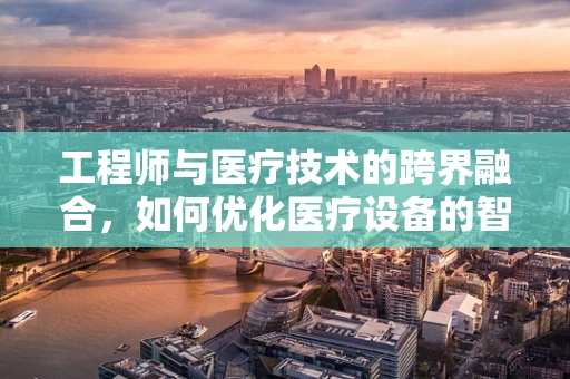 工程师与医疗技术的跨界融合，如何优化医疗设备的智能化设计？