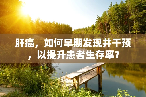 肝癌，如何早期发现并干预，以提升患者生存率？
