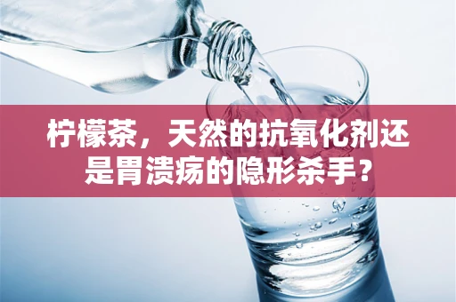 柠檬茶，天然的抗氧化剂还是胃溃疡的隐形杀手？