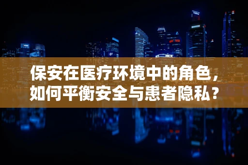 保安在医疗环境中的角色，如何平衡安全与患者隐私？