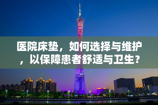 医院床垫，如何选择与维护，以保障患者舒适与卫生？