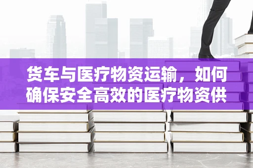 货车与医疗物资运输，如何确保安全高效的医疗物资供应？