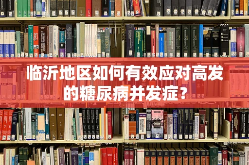临沂地区如何有效应对高发的糖尿病并发症？