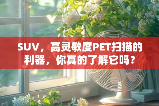 SUV，高灵敏度PET扫描的利器，你真的了解它吗？