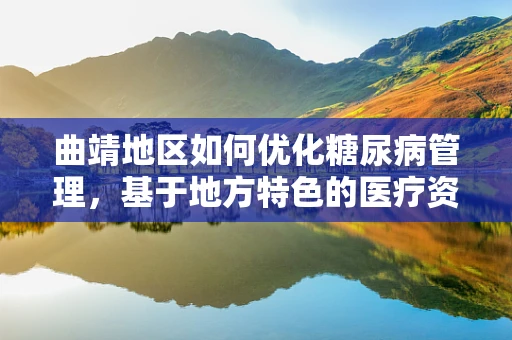 曲靖地区如何优化糖尿病管理，基于地方特色的医疗资源与挑战
