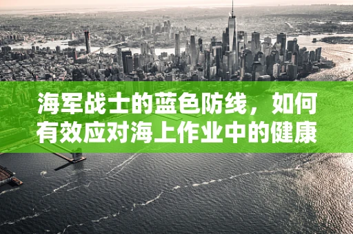 海军战士的蓝色防线，如何有效应对海上作业中的健康挑战？