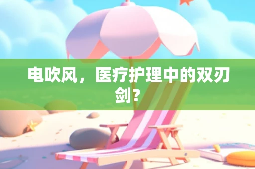 电吹风，医疗护理中的双刃剑？