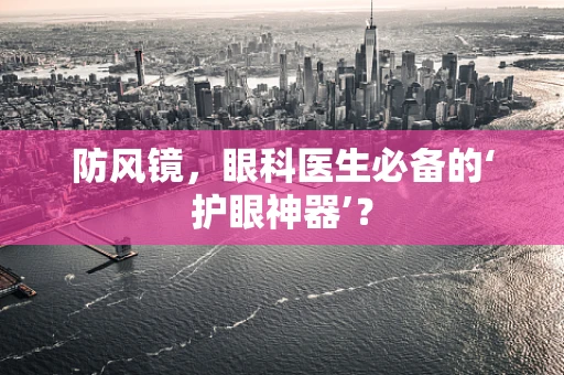 防风镜，眼科医生必备的‘护眼神器’？