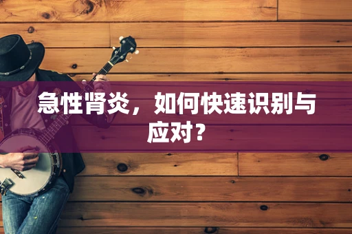 急性肾炎，如何快速识别与应对？
