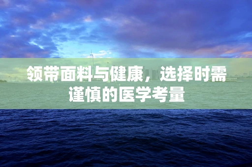 领带面料与健康，选择时需谨慎的医学考量