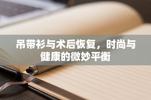 吊带衫与术后恢复，时尚与健康的微妙平衡