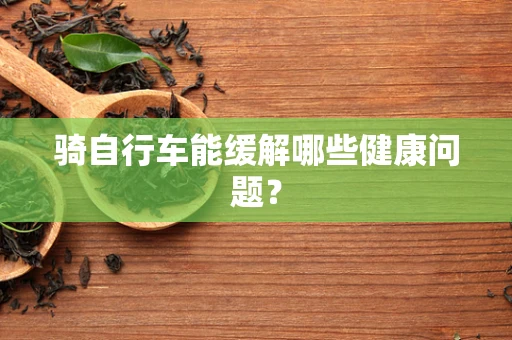 骑自行车能缓解哪些健康问题？
