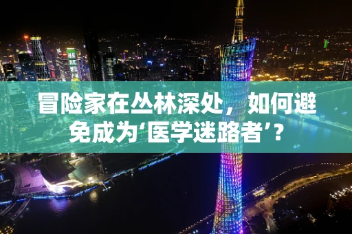 冒险家在丛林深处，如何避免成为‘医学迷路者’？
