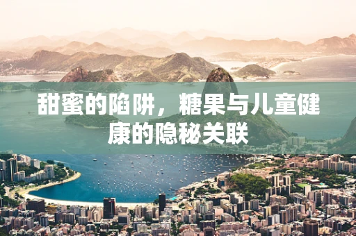 甜蜜的陷阱，糖果与儿童健康的隐秘关联