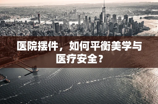 医院摆件，如何平衡美学与医疗安全？