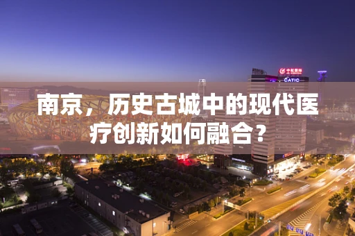 南京，历史古城中的现代医疗创新如何融合？