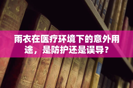 雨衣在医疗环境下的意外用途，是防护还是误导？