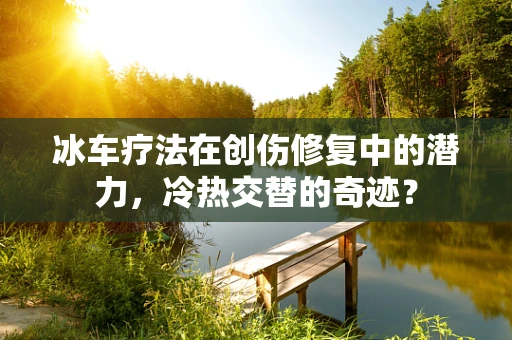 冰车疗法在创伤修复中的潜力，冷热交替的奇迹？