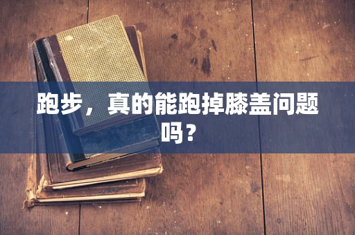 跑步，真的能跑掉膝盖问题吗？