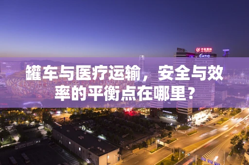 罐车与医疗运输，安全与效率的平衡点在哪里？