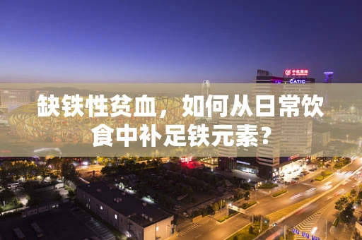缺铁性贫血，如何从日常饮食中补足铁元素？