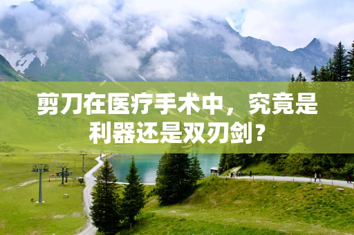剪刀在医疗手术中，究竟是利器还是双刃剑？