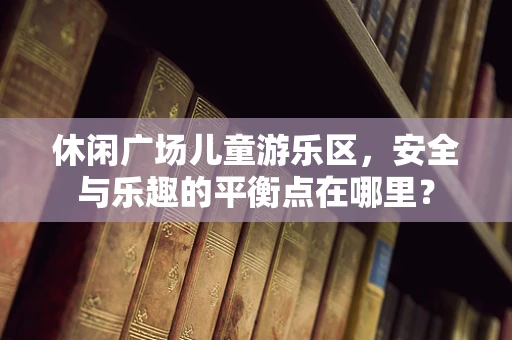 休闲广场儿童游乐区，安全与乐趣的平衡点在哪里？