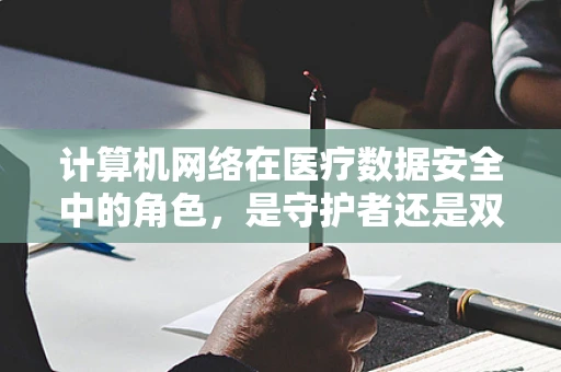 计算机网络在医疗数据安全中的角色，是守护者还是双刃剑？