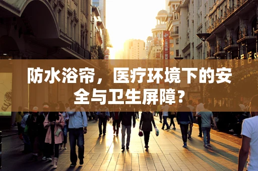 防水浴帘，医疗环境下的安全与卫生屏障？