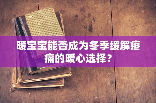 暖宝宝能否成为冬季缓解疼痛的暖心选择？