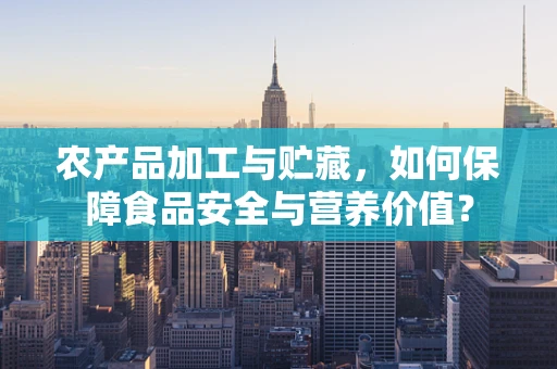 农产品加工与贮藏，如何保障食品安全与营养价值？