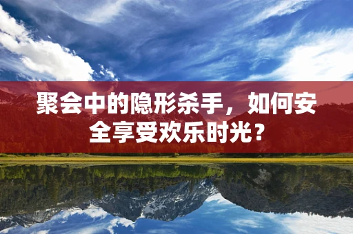 聚会中的隐形杀手，如何安全享受欢乐时光？