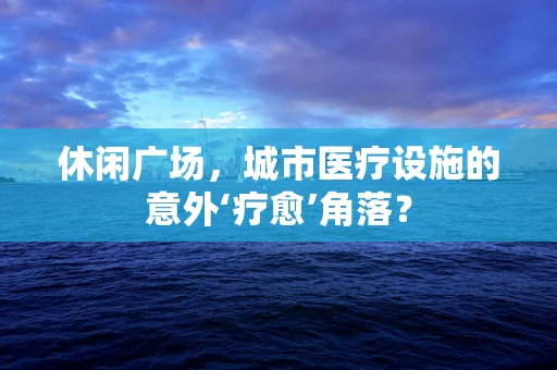 休闲广场，城市医疗设施的意外‘疗愈’角落？