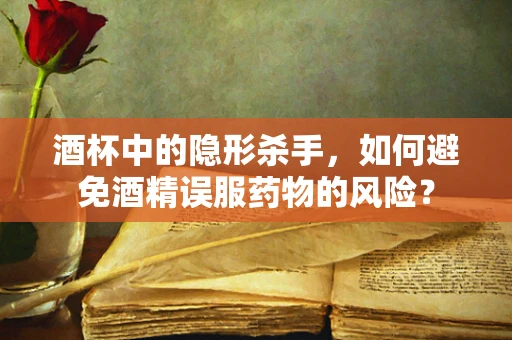 酒杯中的隐形杀手，如何避免酒精误服药物的风险？