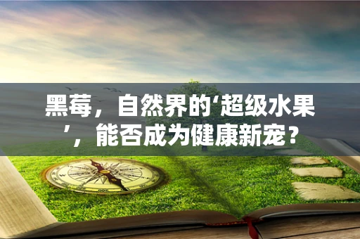 黑莓，自然界的‘超级水果’，能否成为健康新宠？