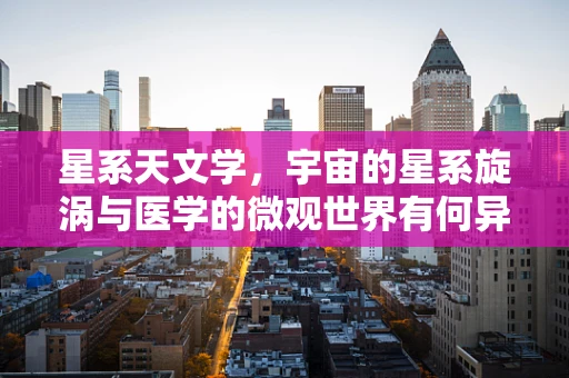 星系天文学，宇宙的星系旋涡与医学的微观世界有何异曲同工之处？