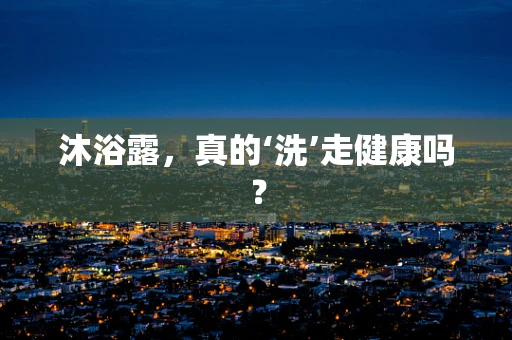 沐浴露，真的‘洗’走健康吗？